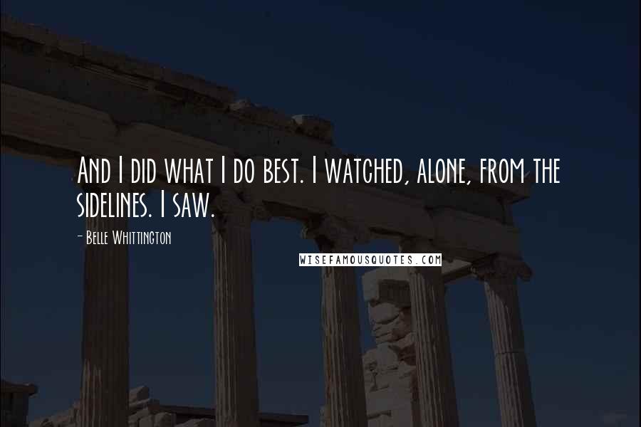 Belle Whittington Quotes: And I did what I do best. I watched, alone, from the sidelines. I saw.