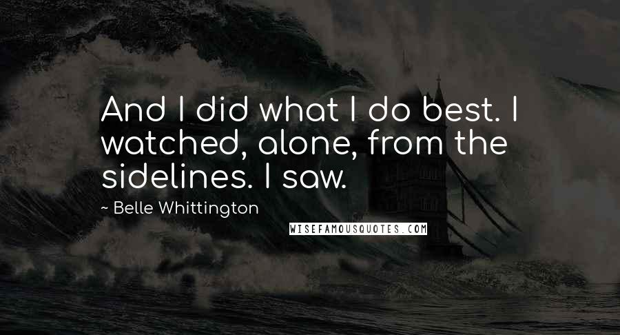 Belle Whittington Quotes: And I did what I do best. I watched, alone, from the sidelines. I saw.