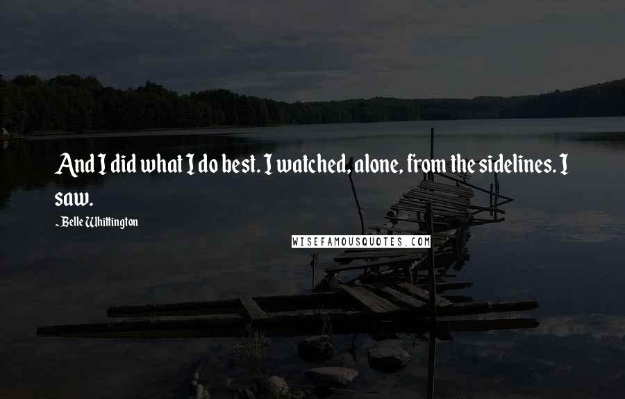 Belle Whittington Quotes: And I did what I do best. I watched, alone, from the sidelines. I saw.