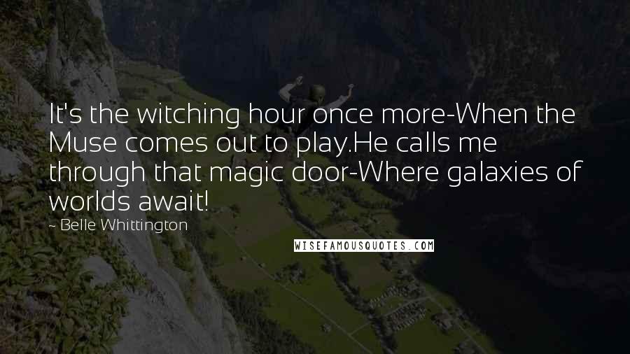 Belle Whittington Quotes: It's the witching hour once more-When the Muse comes out to play.He calls me through that magic door-Where galaxies of worlds await!