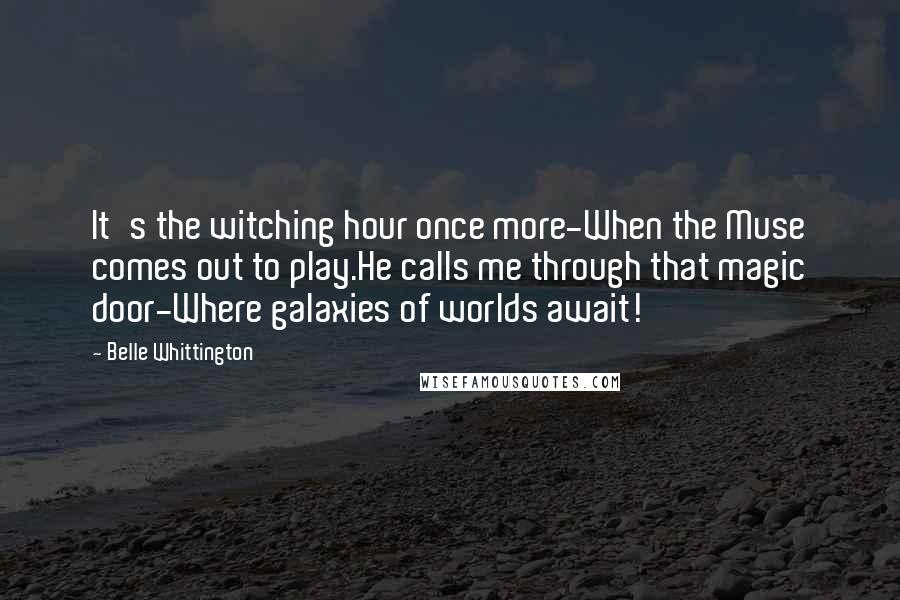 Belle Whittington Quotes: It's the witching hour once more-When the Muse comes out to play.He calls me through that magic door-Where galaxies of worlds await!