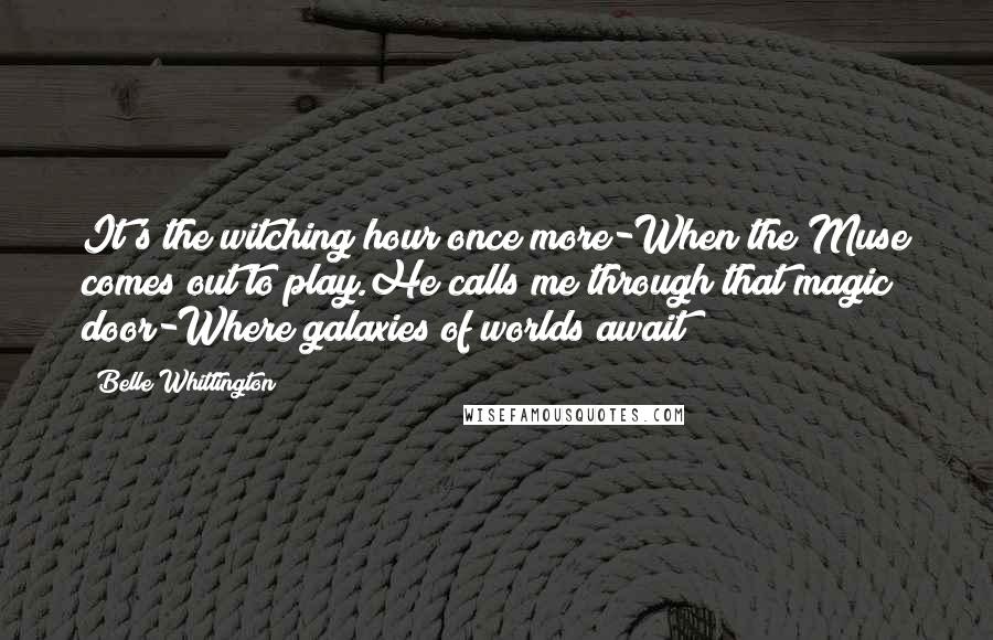 Belle Whittington Quotes: It's the witching hour once more-When the Muse comes out to play.He calls me through that magic door-Where galaxies of worlds await!