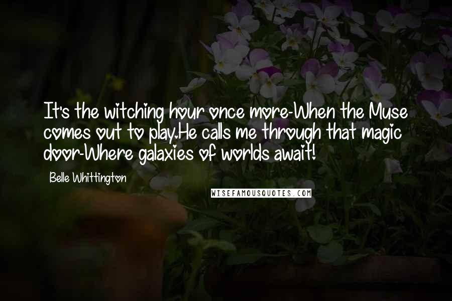 Belle Whittington Quotes: It's the witching hour once more-When the Muse comes out to play.He calls me through that magic door-Where galaxies of worlds await!