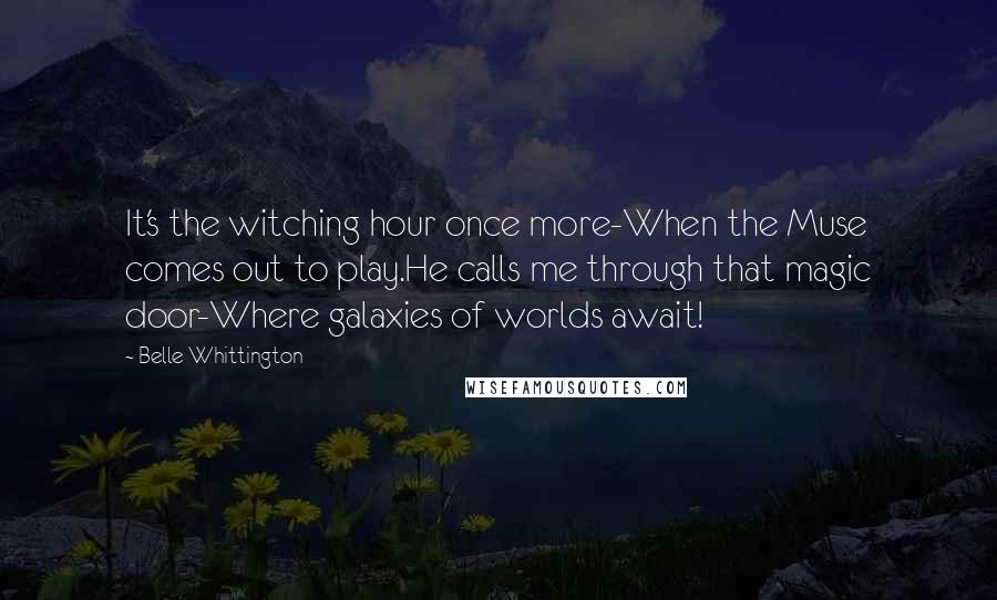 Belle Whittington Quotes: It's the witching hour once more-When the Muse comes out to play.He calls me through that magic door-Where galaxies of worlds await!