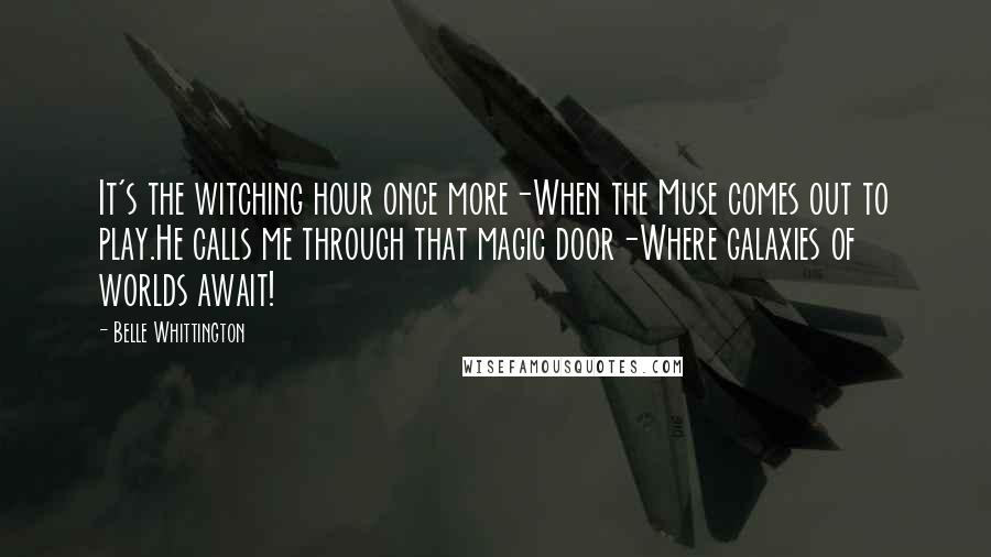 Belle Whittington Quotes: It's the witching hour once more-When the Muse comes out to play.He calls me through that magic door-Where galaxies of worlds await!