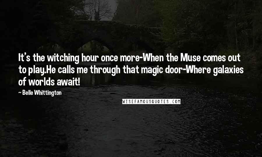 Belle Whittington Quotes: It's the witching hour once more-When the Muse comes out to play.He calls me through that magic door-Where galaxies of worlds await!