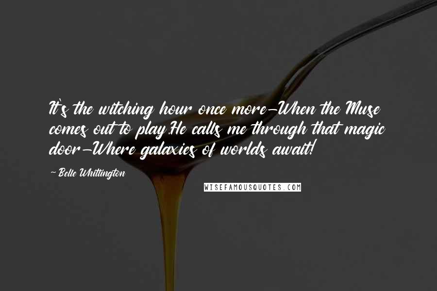 Belle Whittington Quotes: It's the witching hour once more-When the Muse comes out to play.He calls me through that magic door-Where galaxies of worlds await!