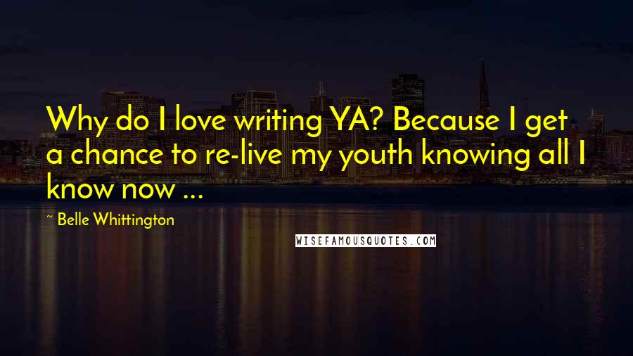 Belle Whittington Quotes: Why do I love writing YA? Because I get a chance to re-live my youth knowing all I know now ...