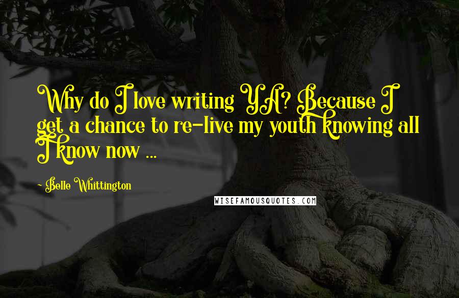 Belle Whittington Quotes: Why do I love writing YA? Because I get a chance to re-live my youth knowing all I know now ...