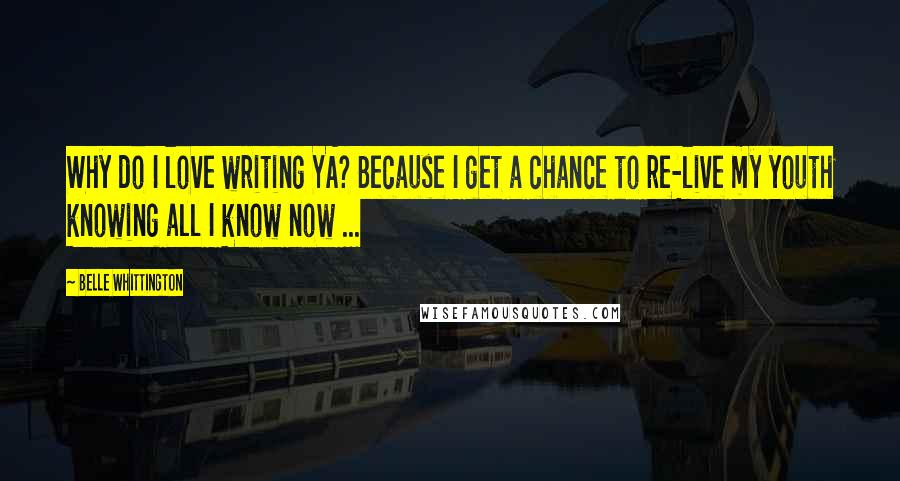 Belle Whittington Quotes: Why do I love writing YA? Because I get a chance to re-live my youth knowing all I know now ...