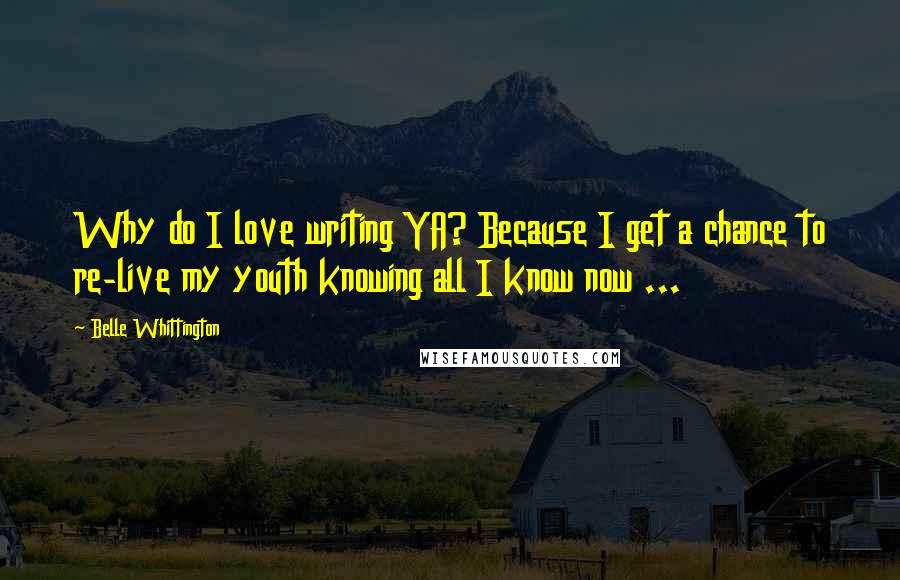 Belle Whittington Quotes: Why do I love writing YA? Because I get a chance to re-live my youth knowing all I know now ...