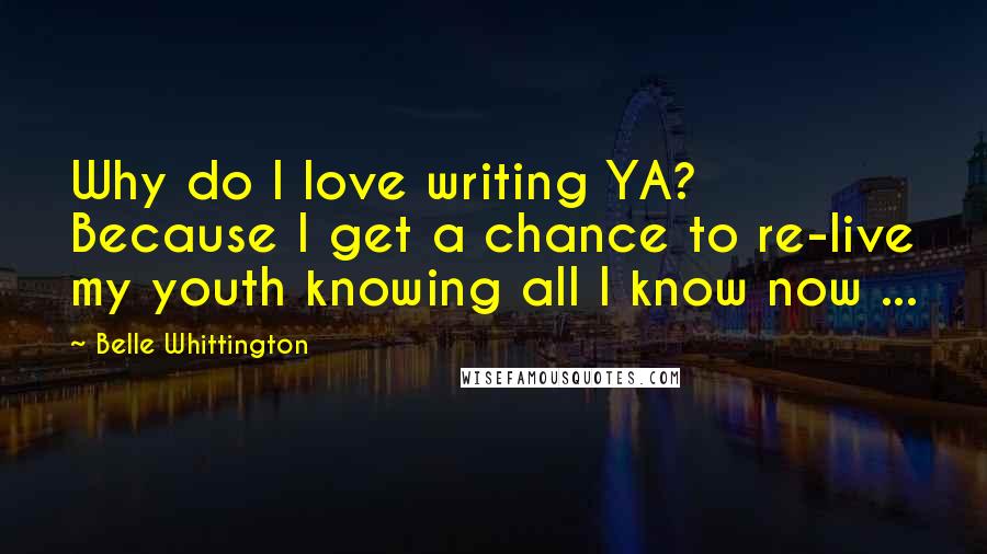 Belle Whittington Quotes: Why do I love writing YA? Because I get a chance to re-live my youth knowing all I know now ...