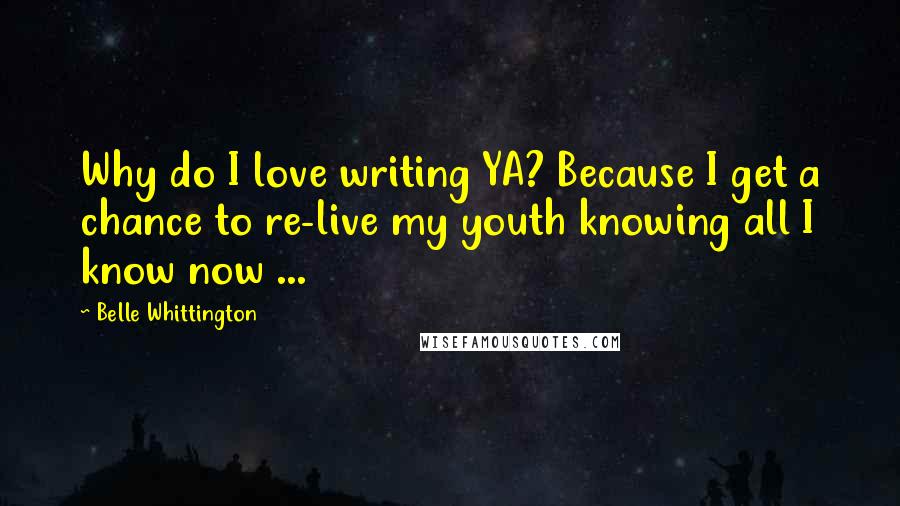 Belle Whittington Quotes: Why do I love writing YA? Because I get a chance to re-live my youth knowing all I know now ...