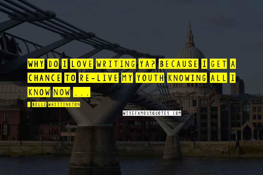 Belle Whittington Quotes: Why do I love writing YA? Because I get a chance to re-live my youth knowing all I know now ...