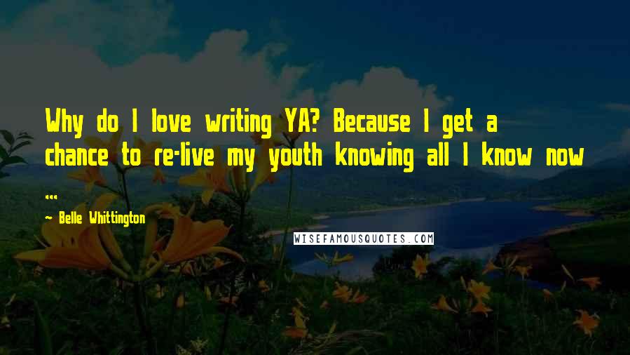 Belle Whittington Quotes: Why do I love writing YA? Because I get a chance to re-live my youth knowing all I know now ...