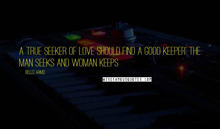 Bello Ahmd Quotes: A true Seeker of Love Should find a good Keeper' The man Seeks and woman Keeps