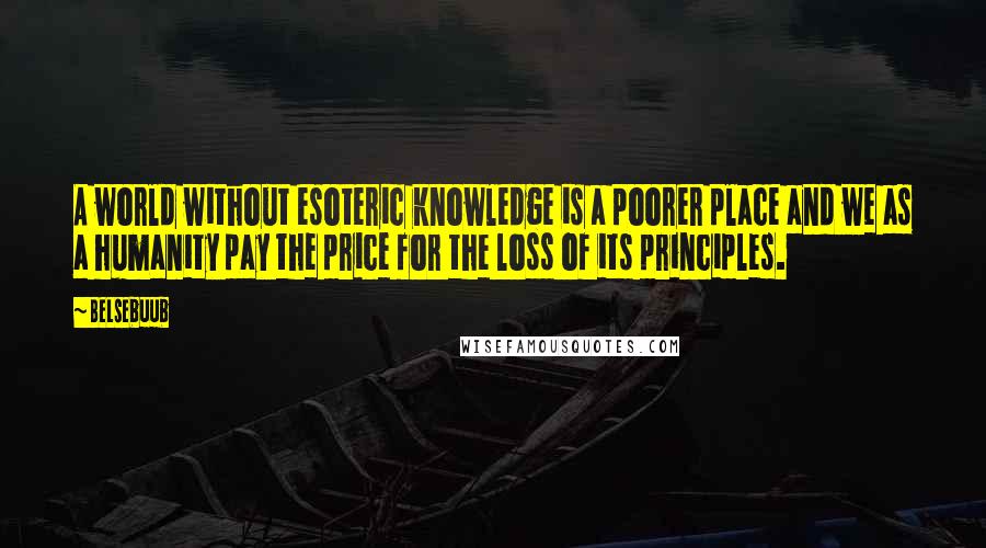 Belsebuub Quotes: A world without esoteric knowledge is a poorer place and we as a humanity pay the price for the loss of its principles.