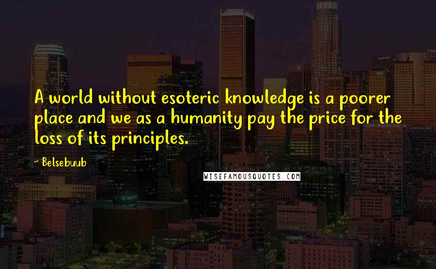 Belsebuub Quotes: A world without esoteric knowledge is a poorer place and we as a humanity pay the price for the loss of its principles.