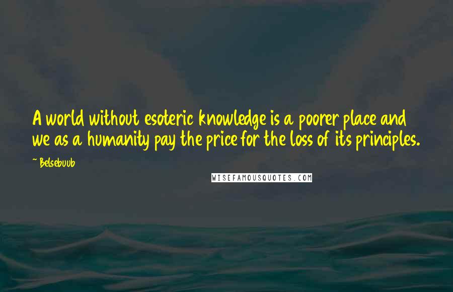 Belsebuub Quotes: A world without esoteric knowledge is a poorer place and we as a humanity pay the price for the loss of its principles.