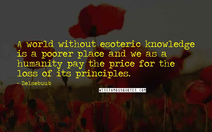 Belsebuub Quotes: A world without esoteric knowledge is a poorer place and we as a humanity pay the price for the loss of its principles.