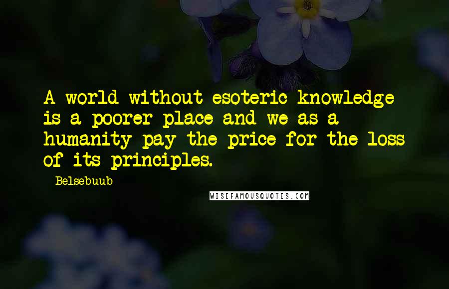 Belsebuub Quotes: A world without esoteric knowledge is a poorer place and we as a humanity pay the price for the loss of its principles.