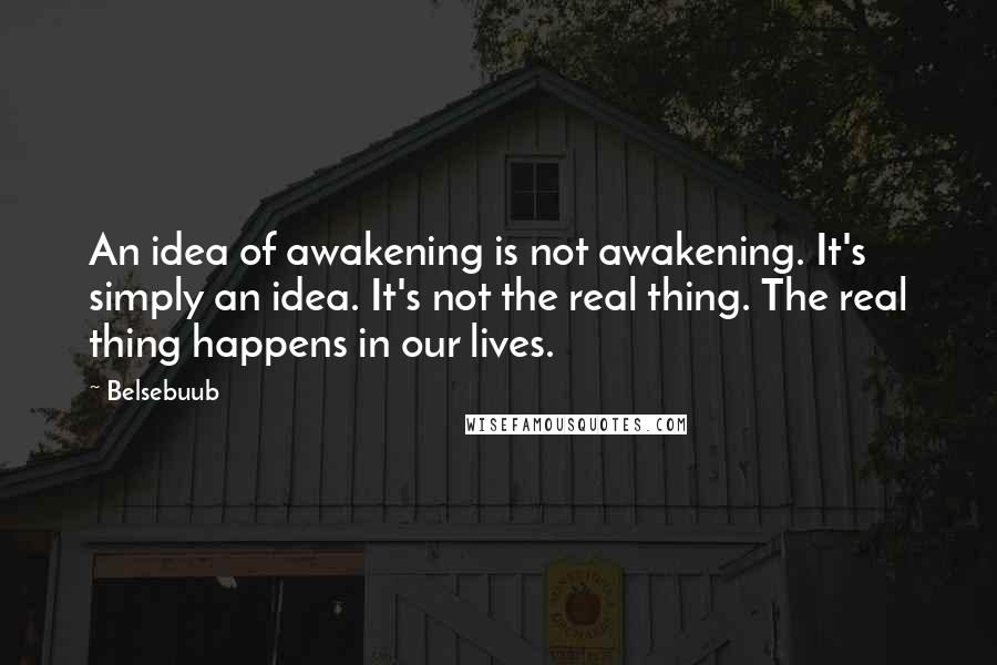 Belsebuub Quotes: An idea of awakening is not awakening. It's simply an idea. It's not the real thing. The real thing happens in our lives.