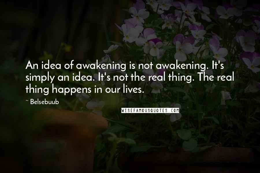 Belsebuub Quotes: An idea of awakening is not awakening. It's simply an idea. It's not the real thing. The real thing happens in our lives.