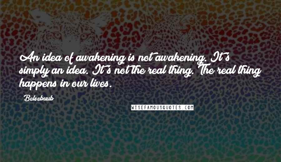 Belsebuub Quotes: An idea of awakening is not awakening. It's simply an idea. It's not the real thing. The real thing happens in our lives.