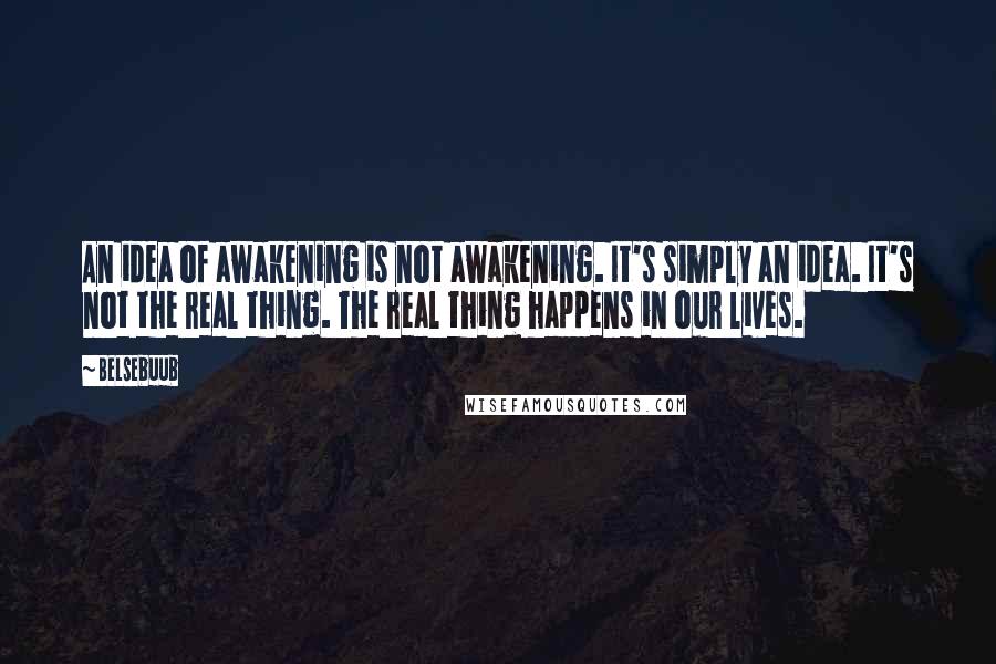 Belsebuub Quotes: An idea of awakening is not awakening. It's simply an idea. It's not the real thing. The real thing happens in our lives.