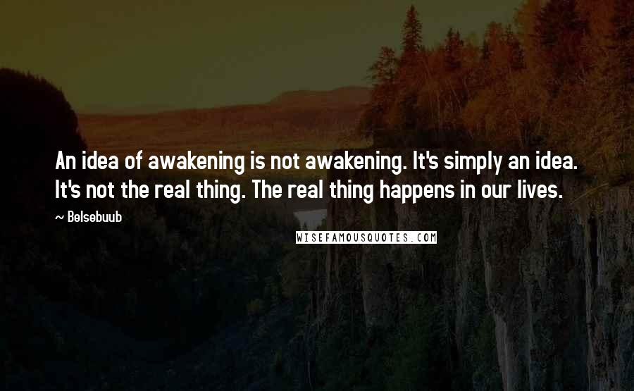 Belsebuub Quotes: An idea of awakening is not awakening. It's simply an idea. It's not the real thing. The real thing happens in our lives.