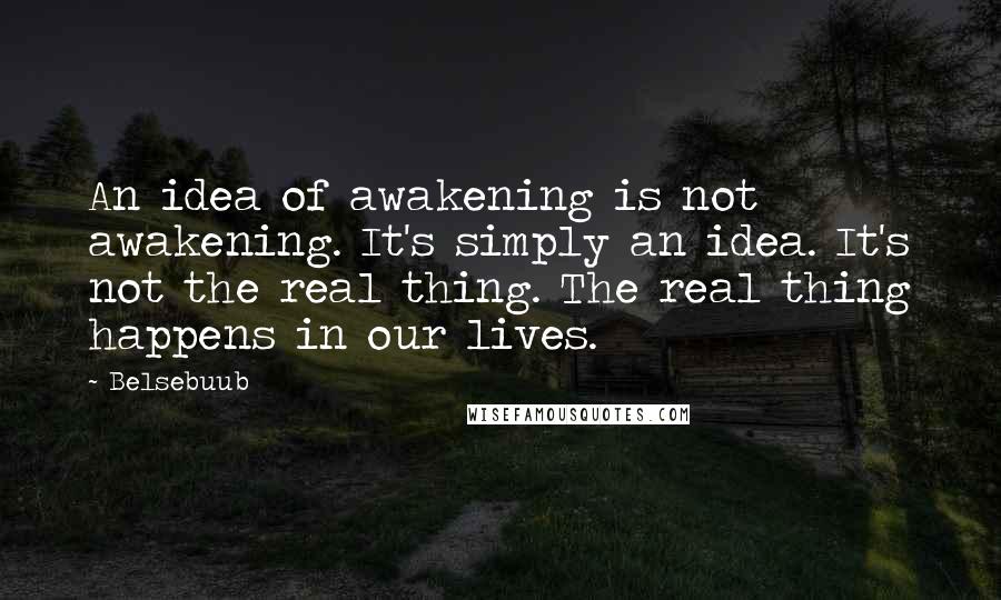 Belsebuub Quotes: An idea of awakening is not awakening. It's simply an idea. It's not the real thing. The real thing happens in our lives.