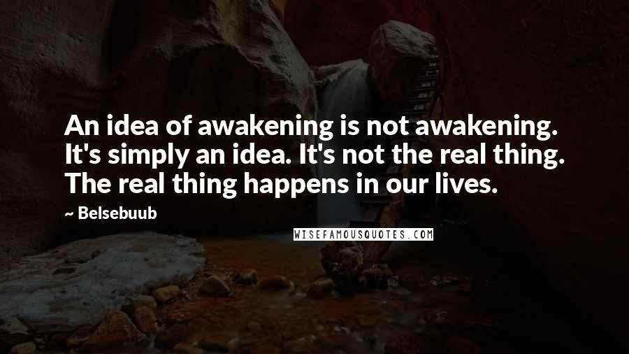 Belsebuub Quotes: An idea of awakening is not awakening. It's simply an idea. It's not the real thing. The real thing happens in our lives.