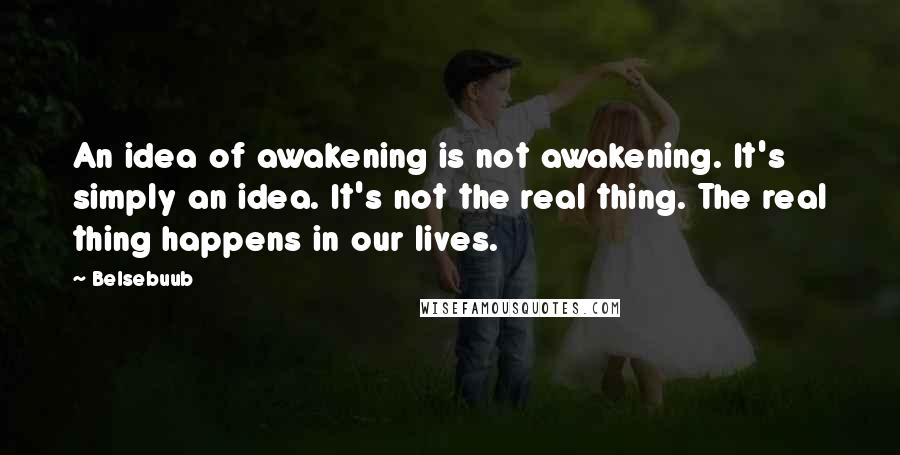 Belsebuub Quotes: An idea of awakening is not awakening. It's simply an idea. It's not the real thing. The real thing happens in our lives.