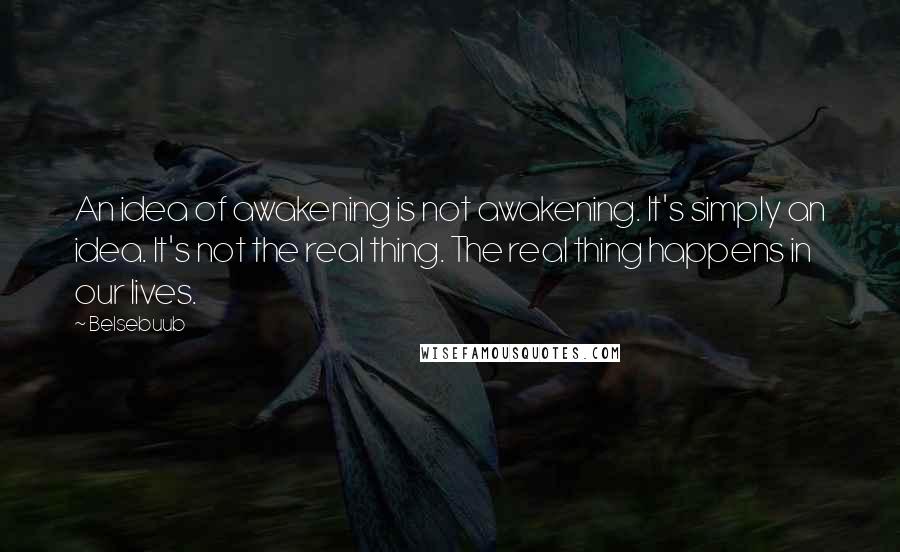 Belsebuub Quotes: An idea of awakening is not awakening. It's simply an idea. It's not the real thing. The real thing happens in our lives.