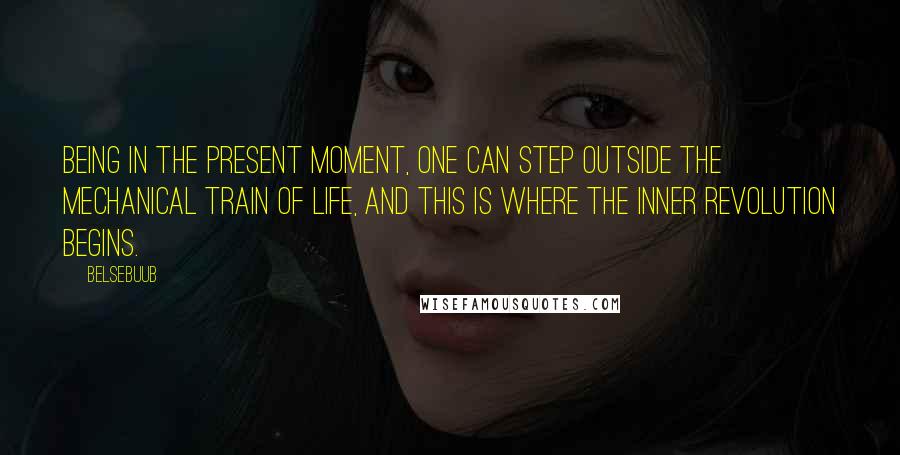 Belsebuub Quotes: Being in the present moment, one can step outside the mechanical train of life, and this is where the inner revolution begins.