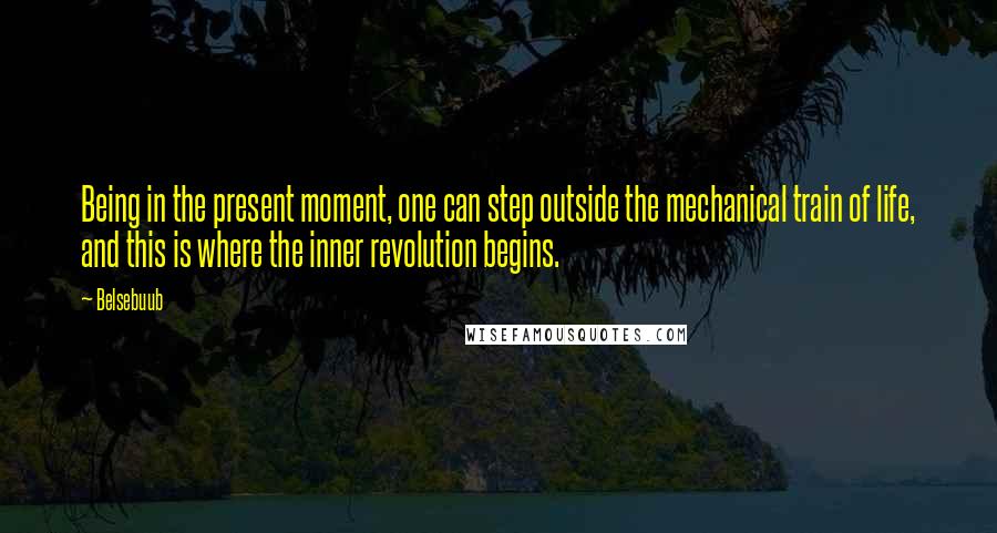 Belsebuub Quotes: Being in the present moment, one can step outside the mechanical train of life, and this is where the inner revolution begins.