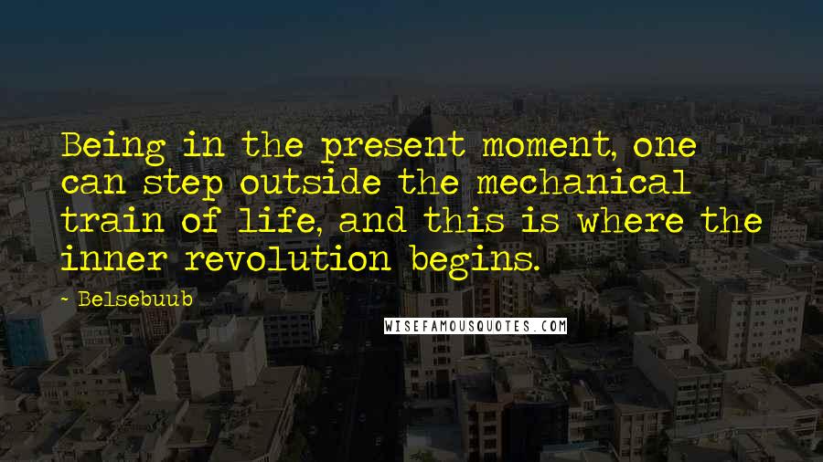 Belsebuub Quotes: Being in the present moment, one can step outside the mechanical train of life, and this is where the inner revolution begins.