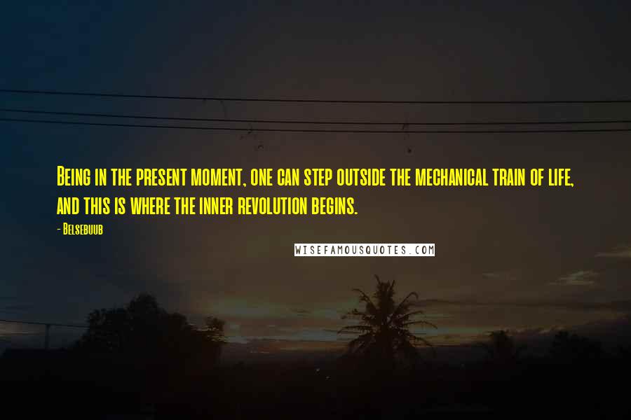 Belsebuub Quotes: Being in the present moment, one can step outside the mechanical train of life, and this is where the inner revolution begins.