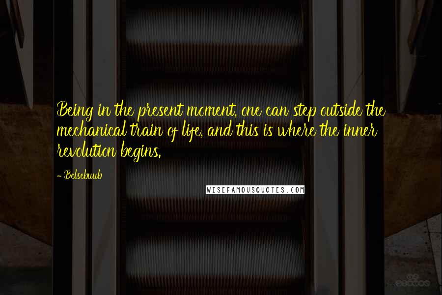 Belsebuub Quotes: Being in the present moment, one can step outside the mechanical train of life, and this is where the inner revolution begins.