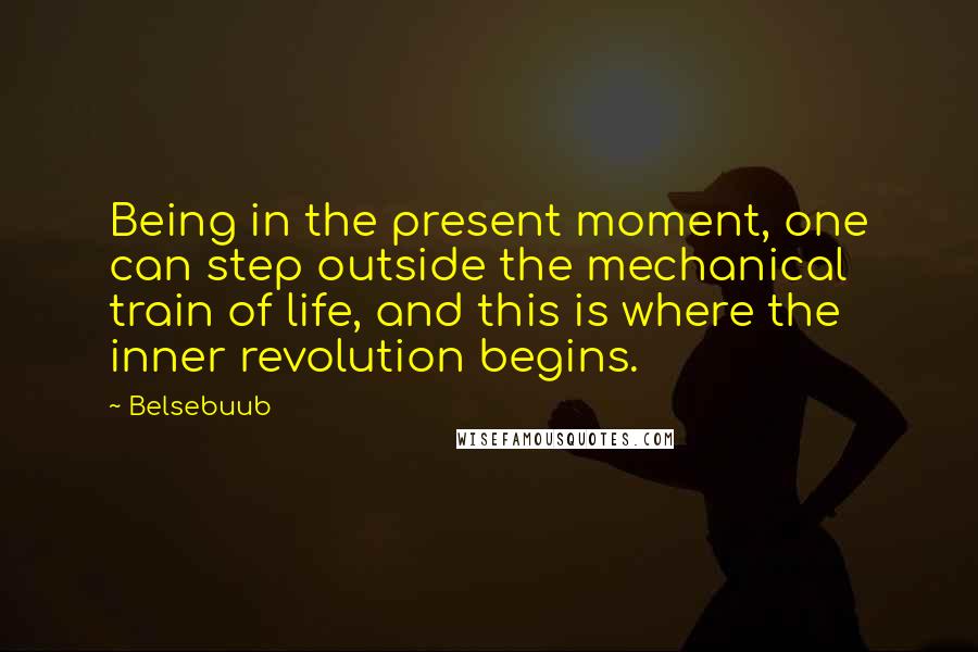 Belsebuub Quotes: Being in the present moment, one can step outside the mechanical train of life, and this is where the inner revolution begins.