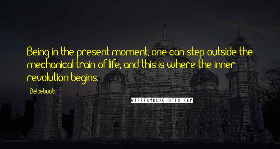 Belsebuub Quotes: Being in the present moment, one can step outside the mechanical train of life, and this is where the inner revolution begins.