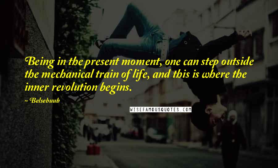 Belsebuub Quotes: Being in the present moment, one can step outside the mechanical train of life, and this is where the inner revolution begins.