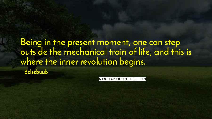Belsebuub Quotes: Being in the present moment, one can step outside the mechanical train of life, and this is where the inner revolution begins.