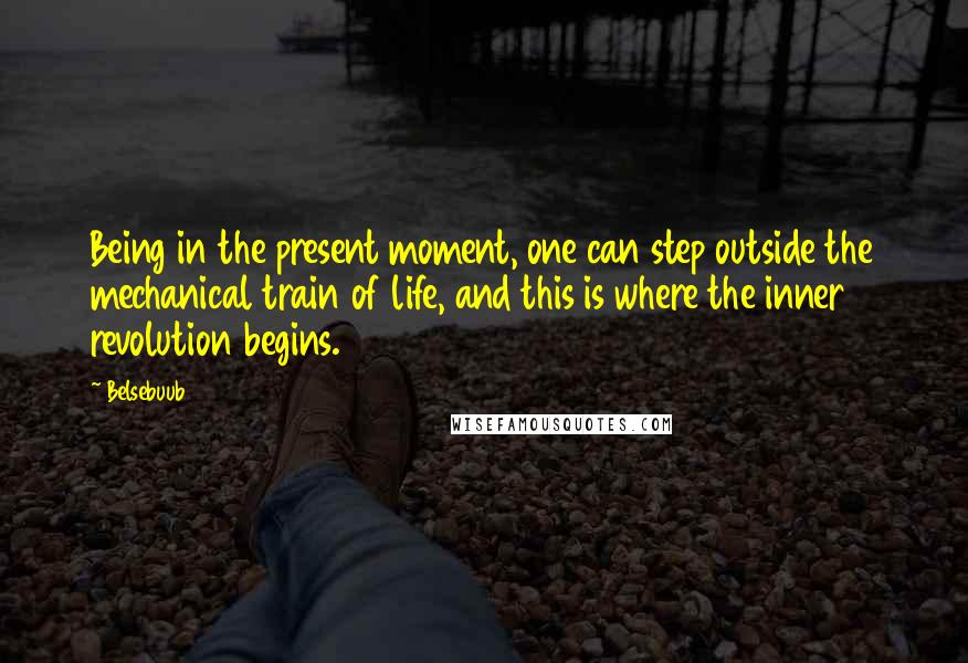Belsebuub Quotes: Being in the present moment, one can step outside the mechanical train of life, and this is where the inner revolution begins.