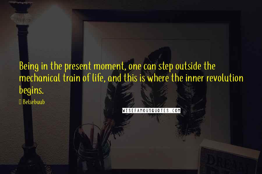 Belsebuub Quotes: Being in the present moment, one can step outside the mechanical train of life, and this is where the inner revolution begins.