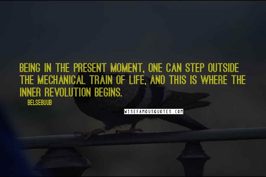 Belsebuub Quotes: Being in the present moment, one can step outside the mechanical train of life, and this is where the inner revolution begins.