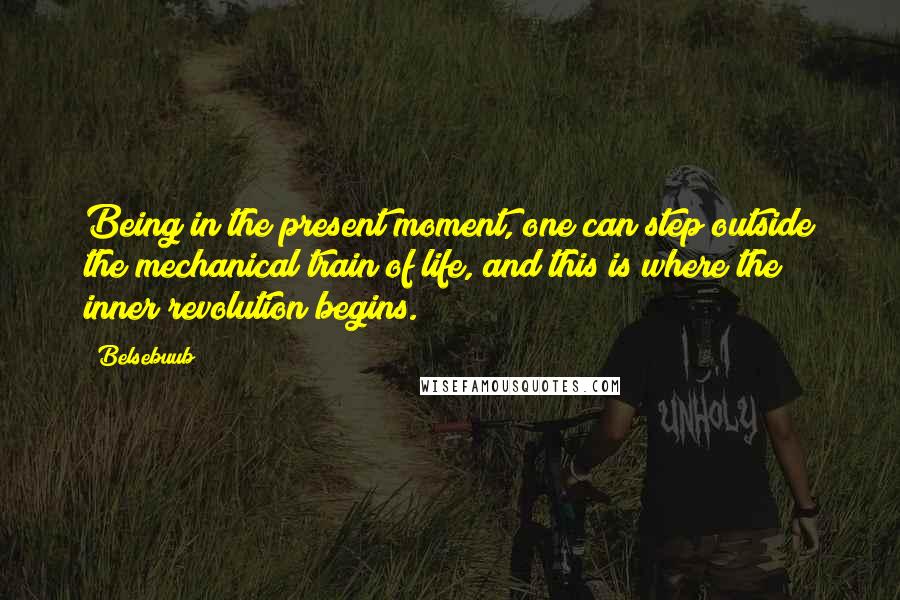 Belsebuub Quotes: Being in the present moment, one can step outside the mechanical train of life, and this is where the inner revolution begins.