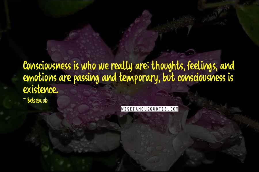 Belsebuub Quotes: Consciousness is who we really are; thoughts, feelings, and emotions are passing and temporary, but consciousness is existence.