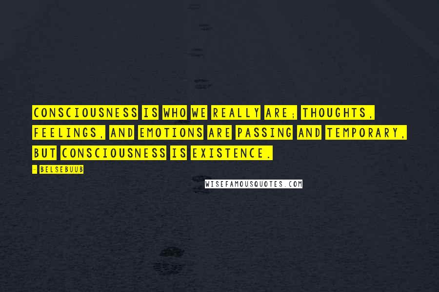 Belsebuub Quotes: Consciousness is who we really are; thoughts, feelings, and emotions are passing and temporary, but consciousness is existence.