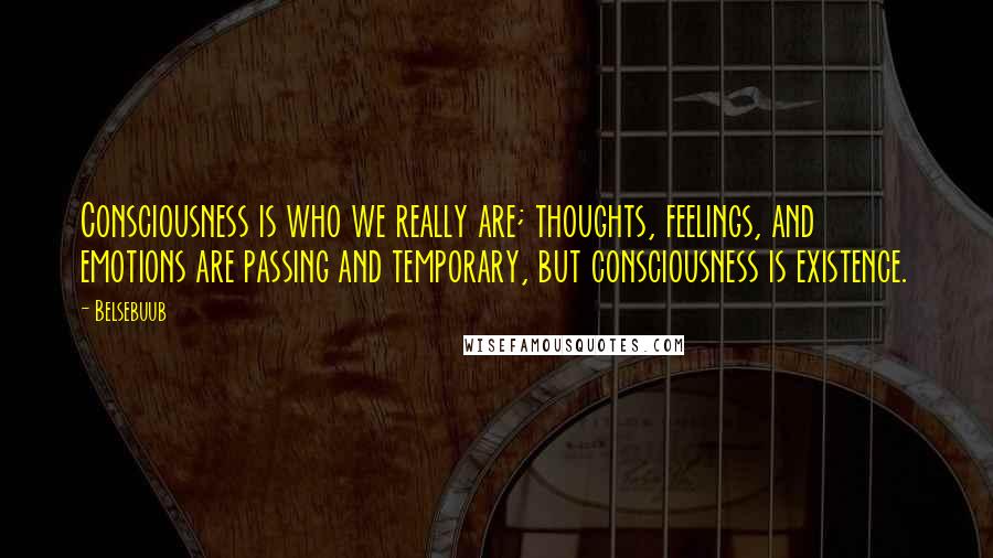 Belsebuub Quotes: Consciousness is who we really are; thoughts, feelings, and emotions are passing and temporary, but consciousness is existence.